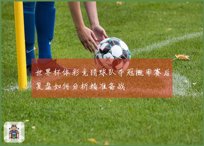 世界杯体彩竞猜球队夺冠概率赛后复盘如何分析精准备战