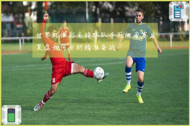 世界杯体彩竞猜球队夺冠概率赛后复盘如何分析精准备战