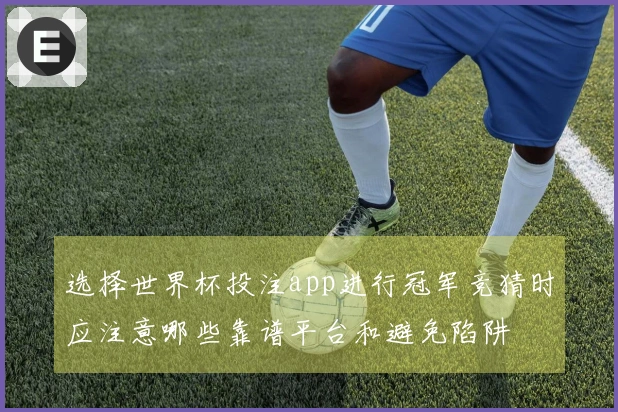 选择世界杯投注app进行冠军竞猜时应注意哪些靠谱平台和避免陷阱