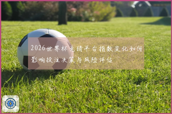2026世界杯竞猜平台指数变化如何影响投注决策与风险评估