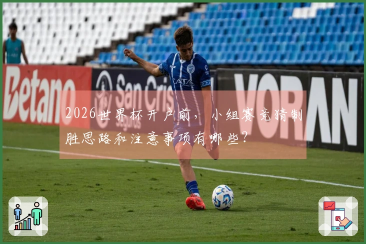 2026世界杯开户前，小组赛竞猜制胜思路和注意事项有哪些？